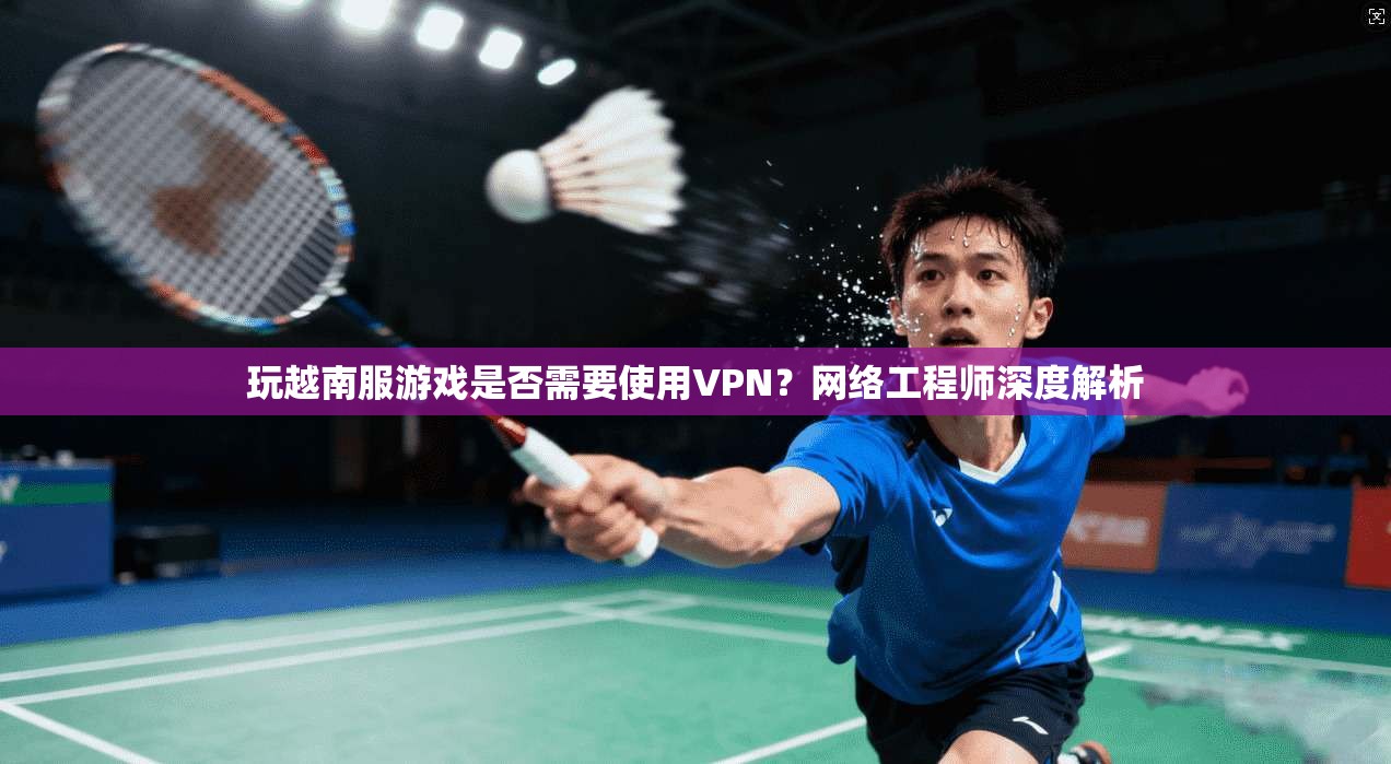 玩越南服游戏是否需要使用VPN?网络工程师深度解析 玩越南服游戏是否需要使用VPN?网络工程师深度解析