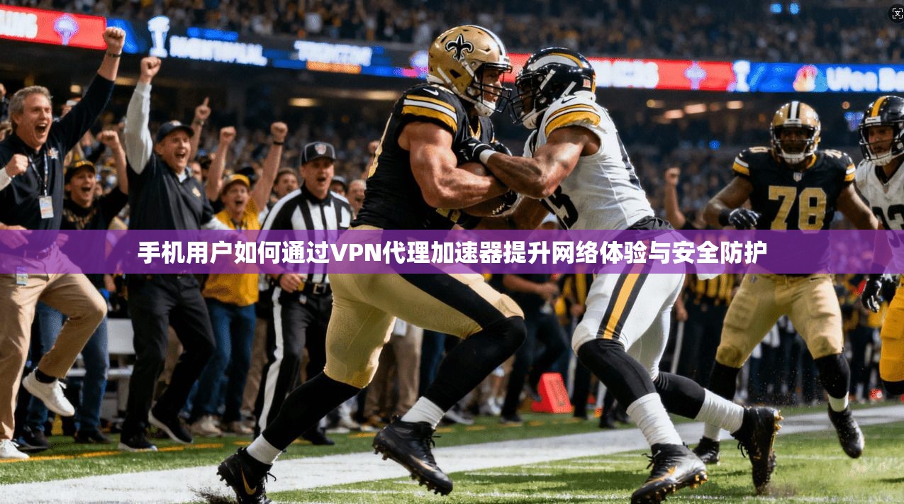 手机用户如何通过VPN代理加速器提升网络体验与安全防护