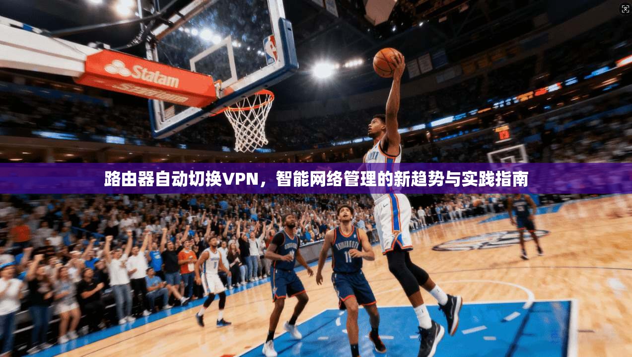 路由器自动切换VPN，智能网络管理的新趋势与实践指南