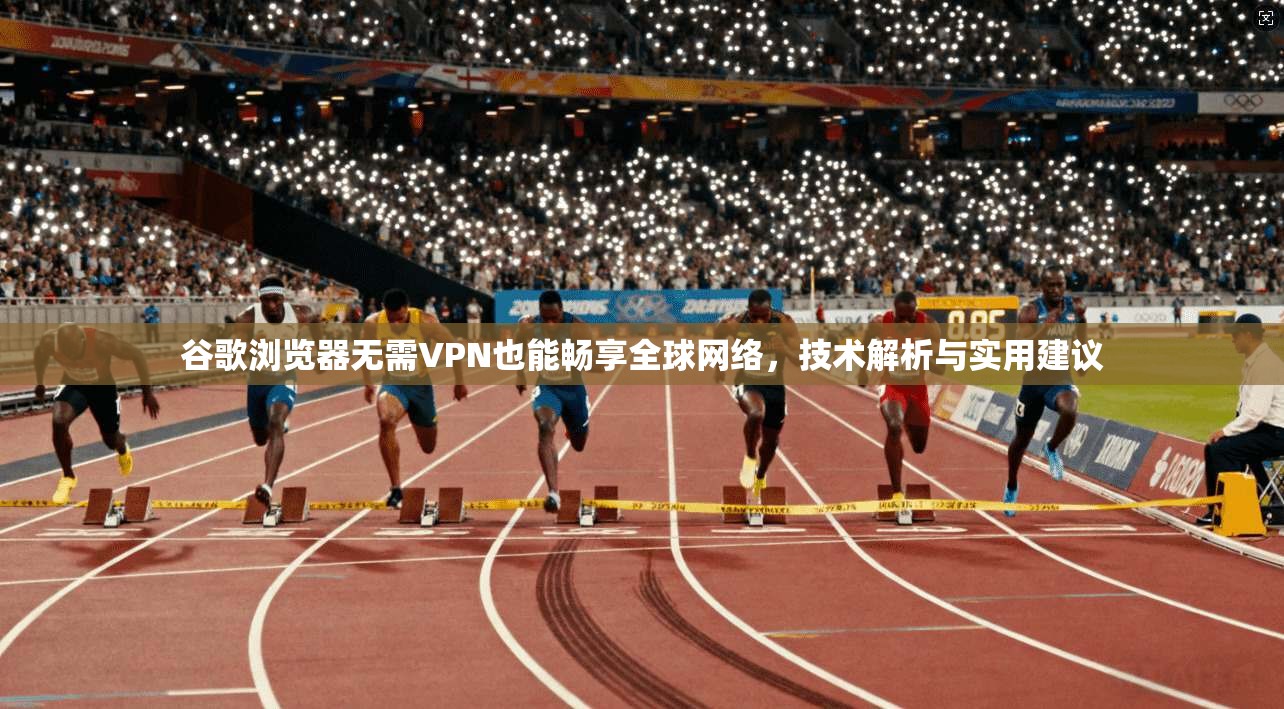 谷歌浏览器无需VPN也能畅享全球网络,技术解析与实用建议 谷歌浏览器无需VPN也能畅享全球网络,技术解析与实用建议