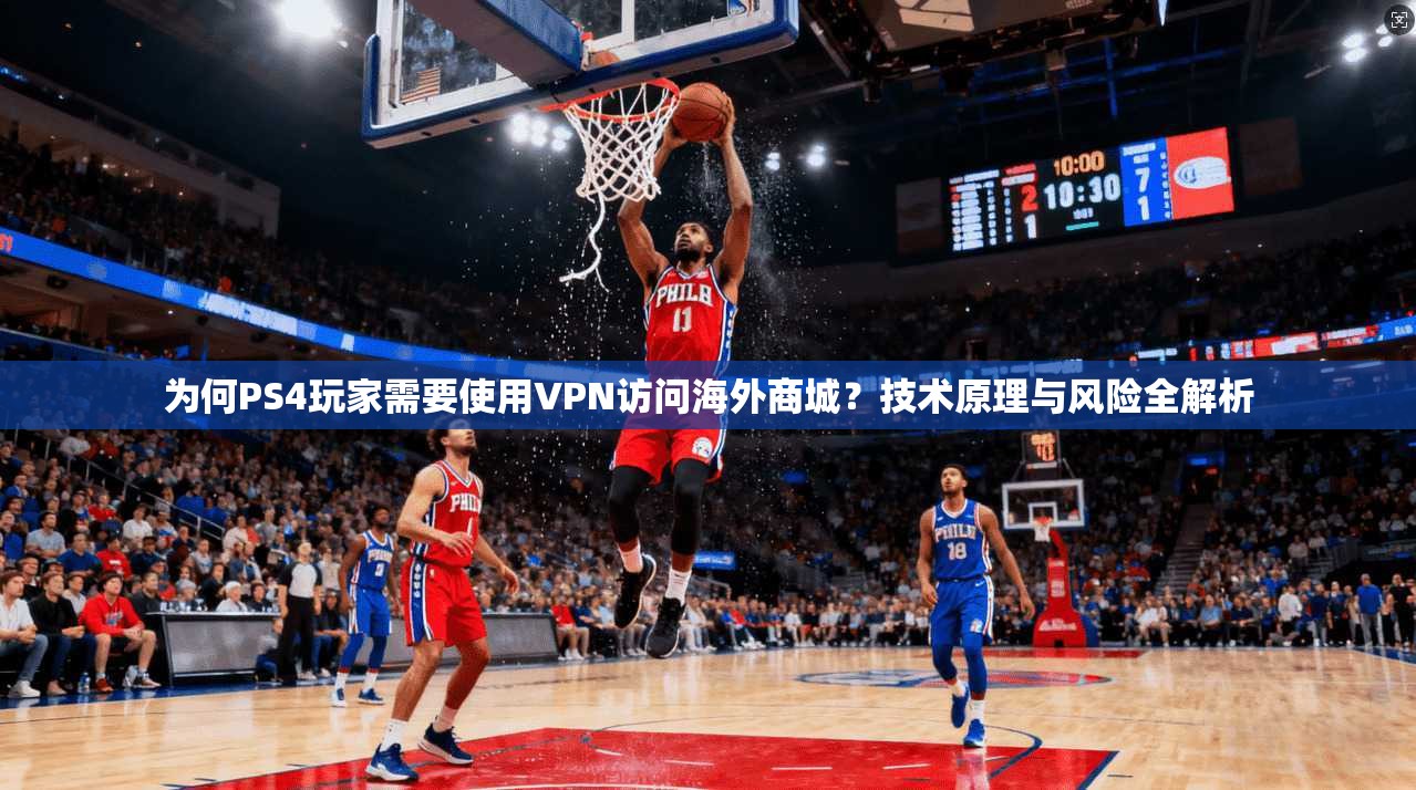 为何PS4玩家需要使用VPN访问海外商城？技术原理与风险全解析