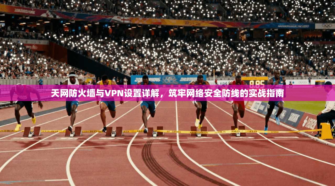 天网防火墙与VPN设置详解,筑牢网络安全防线的实战指南 天网防火墙与VPN设置详解,筑牢网络安全防线的实战指南