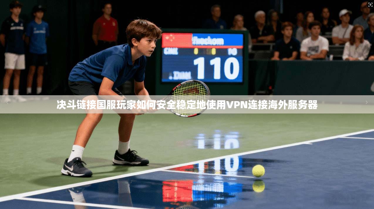 决斗链接国服玩家如何安全稳定地使用VPN连接海外服务器