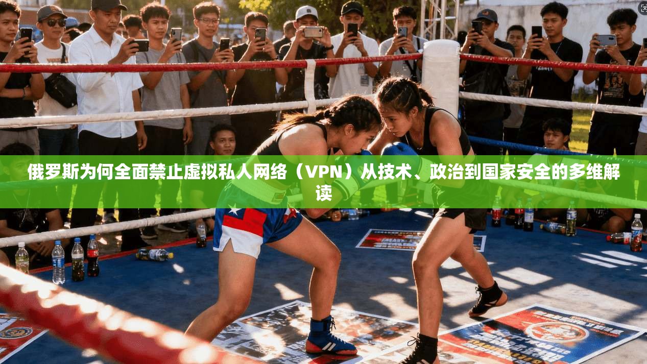 俄罗斯为何全面禁止虚拟私人网络(VPN)从技术、政治到国家安全的多维解读 俄罗斯为何全面禁止虚拟私人网络(VPN)从技术、政治到国家安全的多维解读