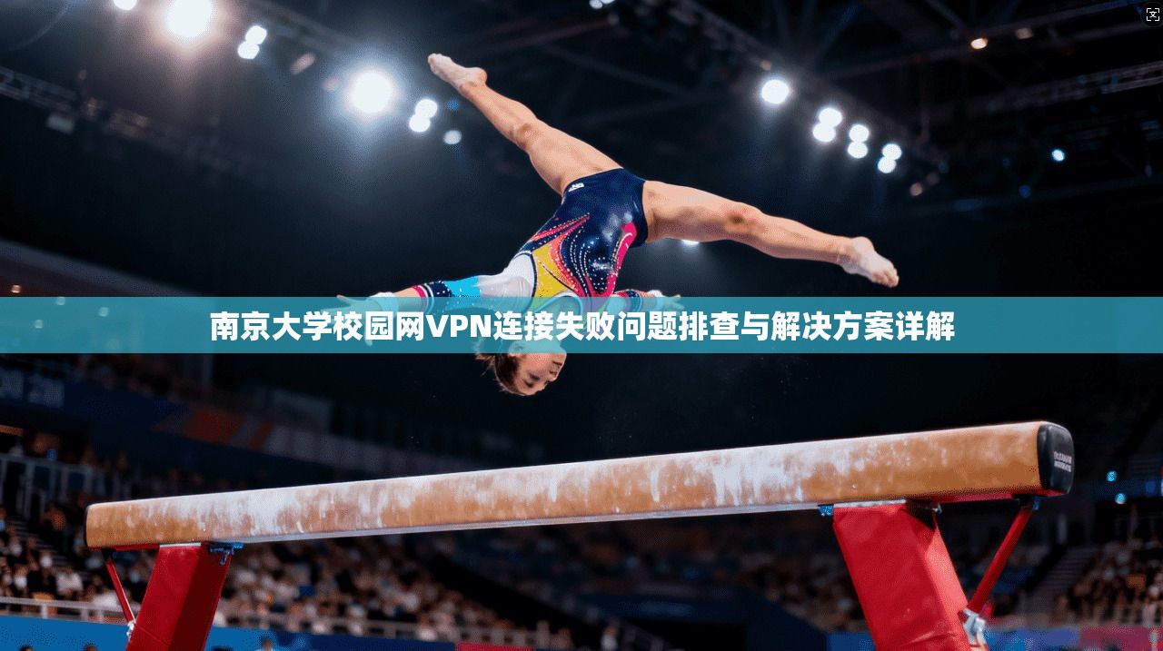 南京大学校园网VPN连接失败问题排查与解决方案详解 南京大学校园网VPN连接失败问题排查与解决方案详解