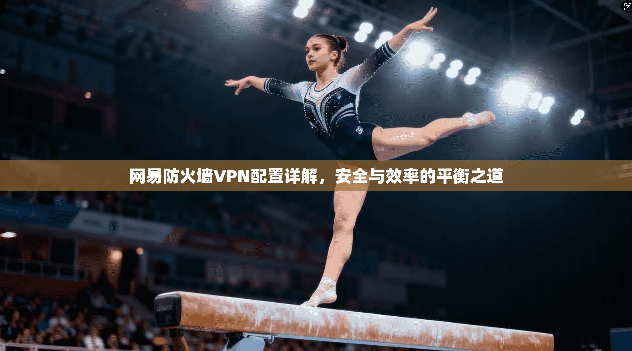 网易防火墙VPN配置详解,安全与效率的平衡之道 网易防火墙VPN配置详解,安全与效率的平衡之道