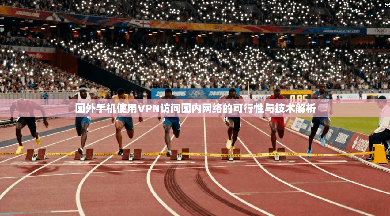 国外手机使用VPN访问国内网络的可行性与技术解析 国外手机使用VPN访问国内网络的可行性与技术解析
