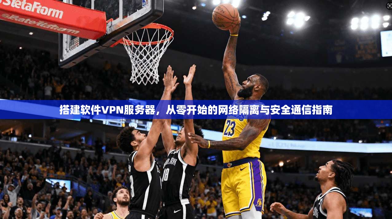搭建软件VPN服务器,从零开始的网络隔离与安全通信指南 搭建软件VPN服务器,从零开始的网络隔离与安全通信指南