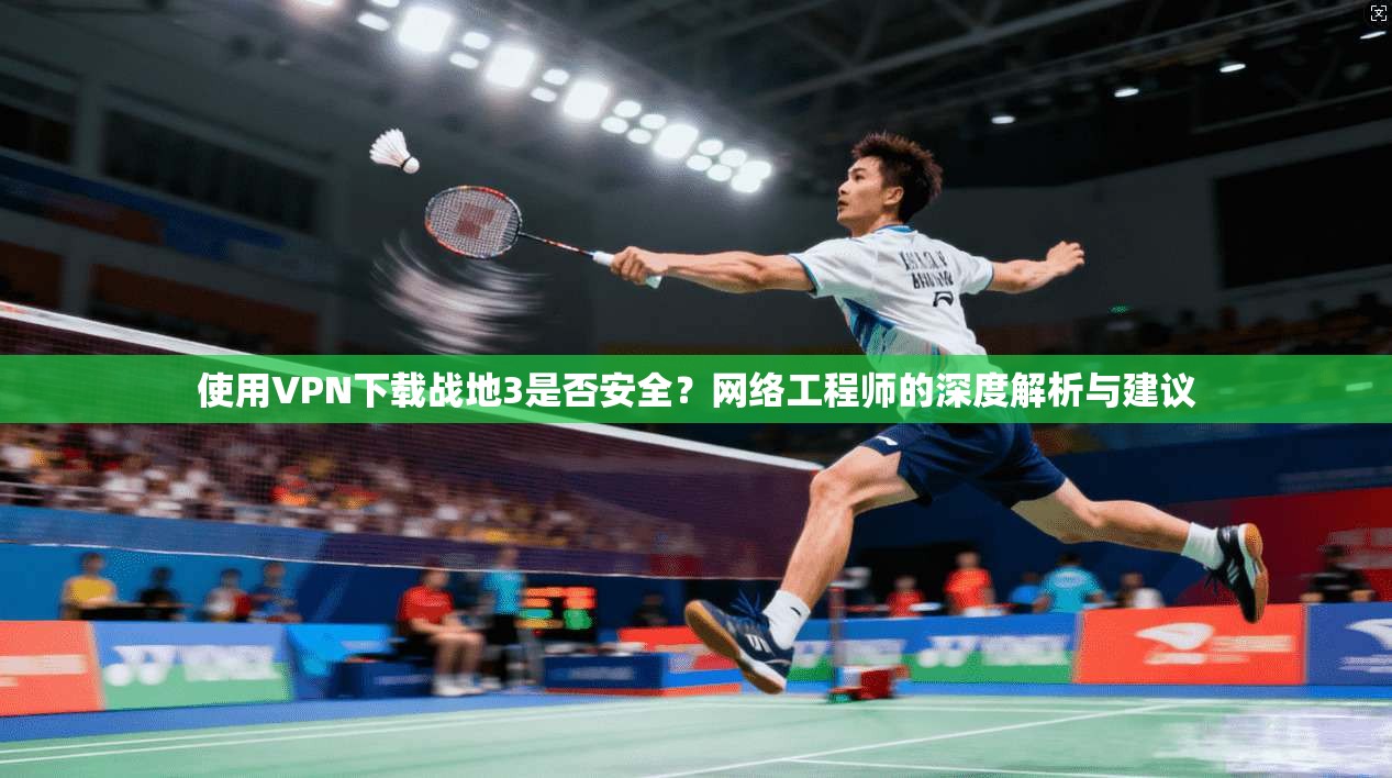 使用VPN下载战地3是否安全?网络工程师的深度解析与建议 使用VPN下载战地3是否安全?网络工程师的深度解析与建议