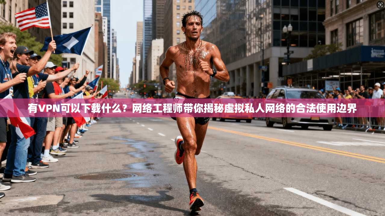 有VPN可以下载什么?网络工程师带你揭秘虚拟私人网络的合法使用边界 有VPN可以下载什么?网络工程师带你揭秘虚拟私人网络的合法使用边界
