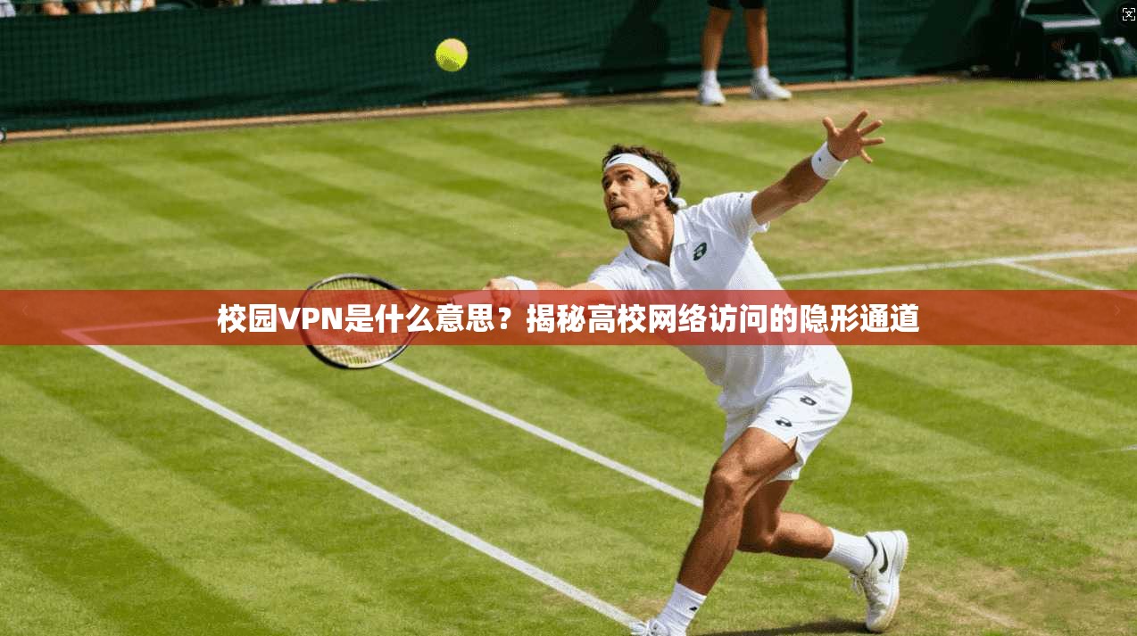 校园VPN是什么意思？揭秘高校网络访问的隐形通道