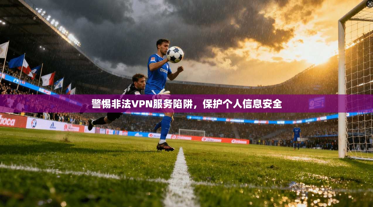 警惕非法VPN服务陷阱,保护个人信息安全 警惕非法VPN服务陷阱,保护个人信息安全