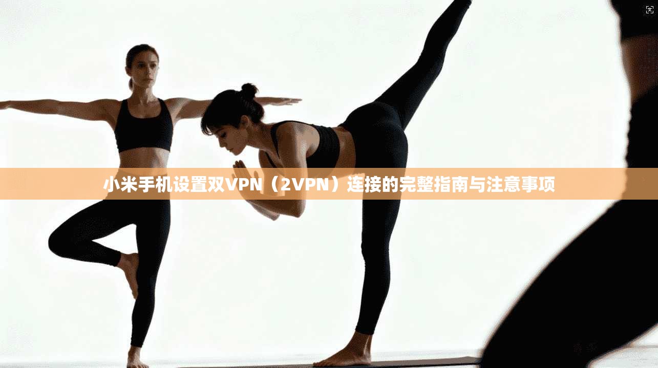 小米手机设置双VPN(2VPN)连接的完整指南与注意事项 小米手机设置双VPN(2VPN)连接的完整指南与注意事项