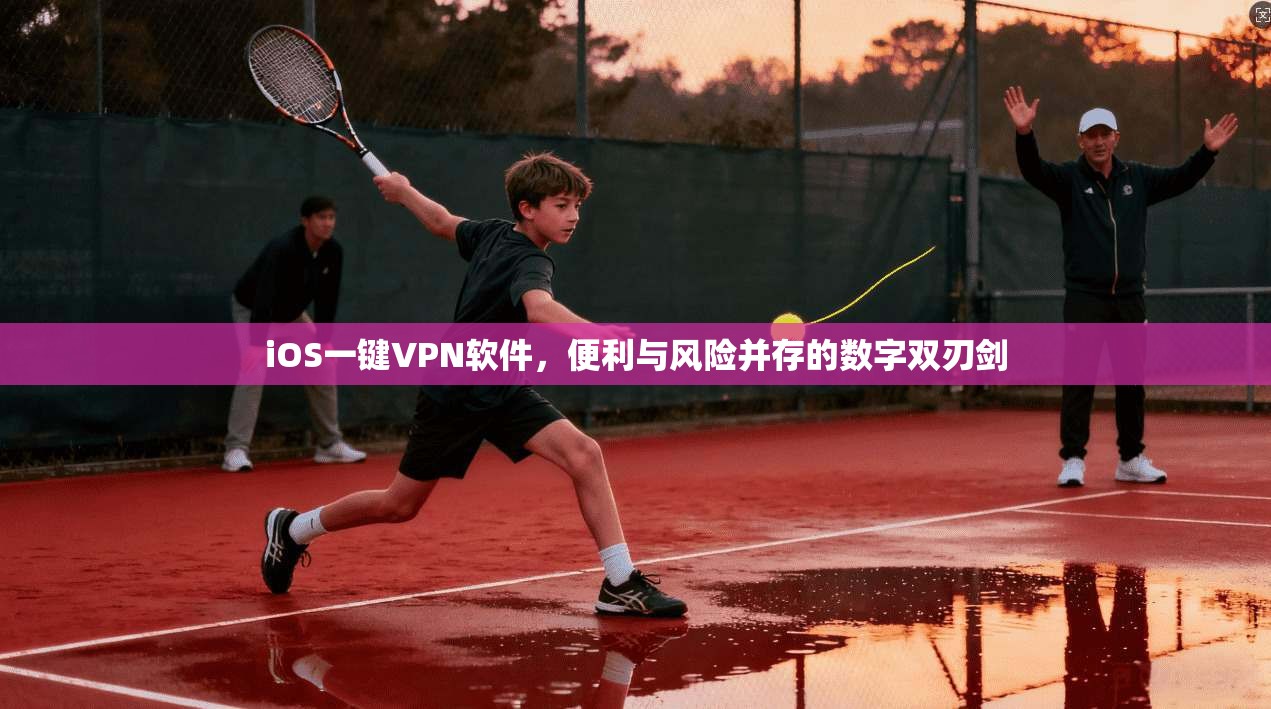 iOS一键VPN软件，便利与风险并存的数字双刃剑
