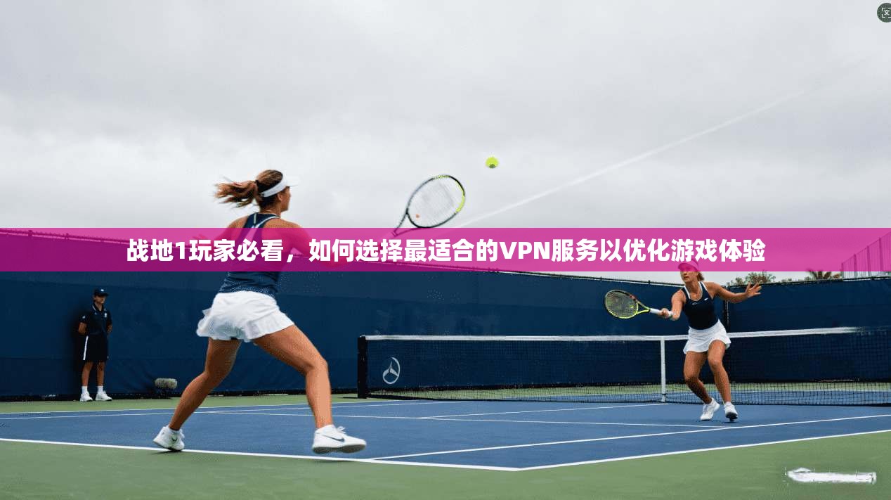 战地1玩家必看，如何选择最适合的VPN服务以优化游戏体验