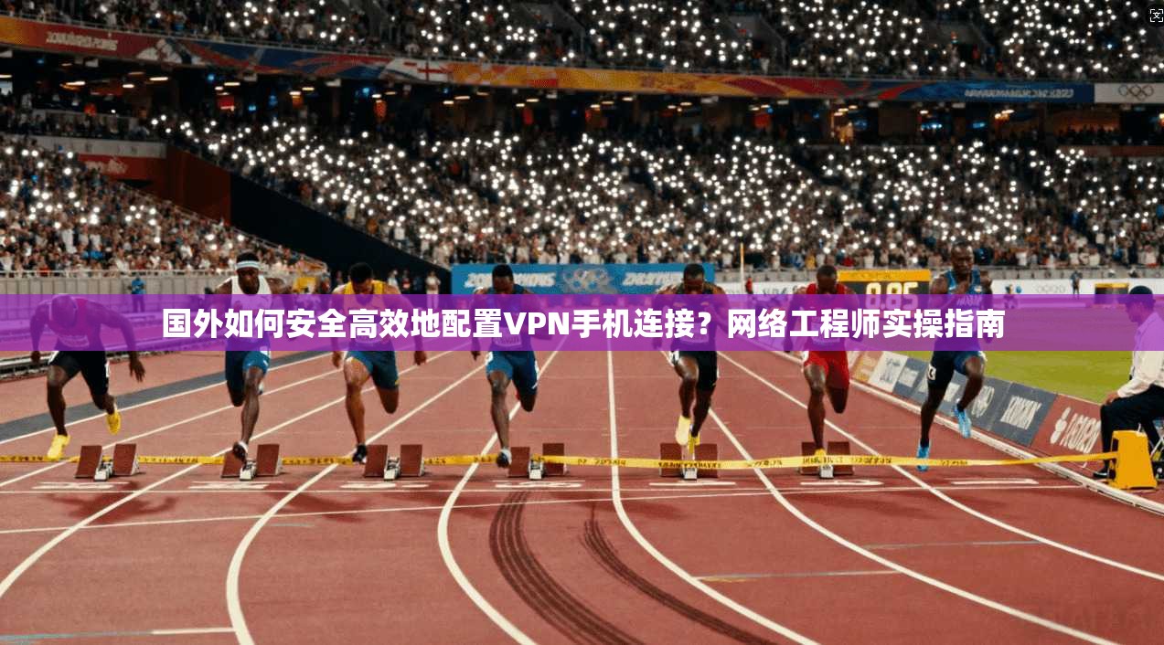 国外如何安全高效地配置VPN手机连接?网络工程师实操指南 国外如何安全高效地配置VPN手机连接?网络工程师实操指南