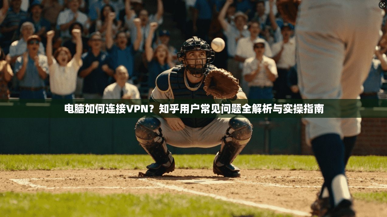 电脑如何连接VPN？知乎用户常见问题全解析与实操指南