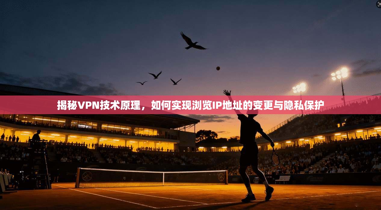 揭秘VPN技术原理,如何实现浏览IP地址的变更与隐私保护 揭秘VPN技术原理,如何实现浏览IP地址的变更与隐私保护