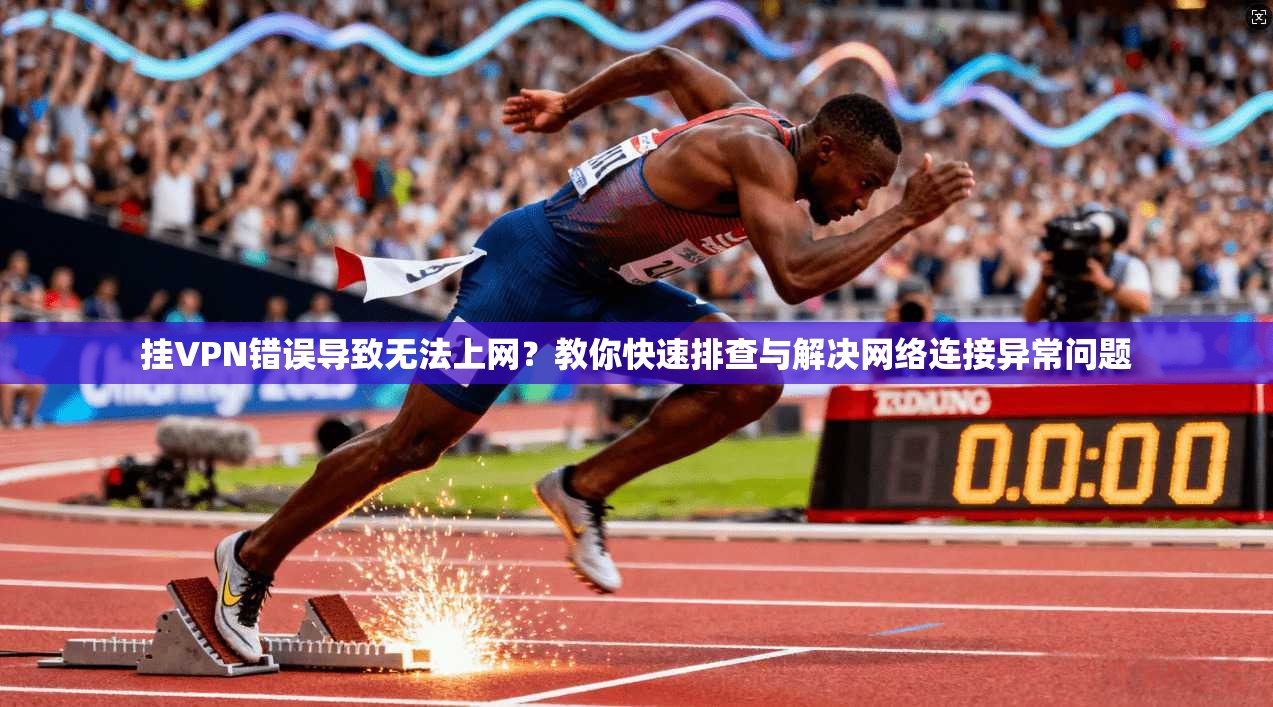 挂VPN错误导致无法上网？教你快速排查与解决网络连接异常问题