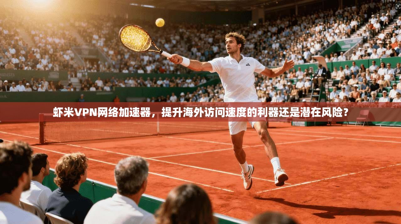 虾米VPN网络加速器,提升海外访问速度的利器还是潜在风险? 虾米VPN网络加速器,提升海外访问速度的利器还是潜在风险?