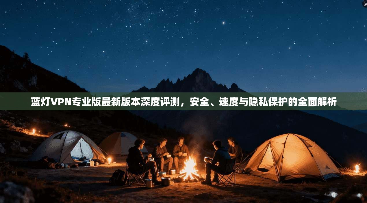蓝灯VPN专业版最新版本深度评测,安全、速度与隐私保护的全面解析 蓝灯VPN专业版最新版本深度评测,安全、速度与隐私保护的全面解析