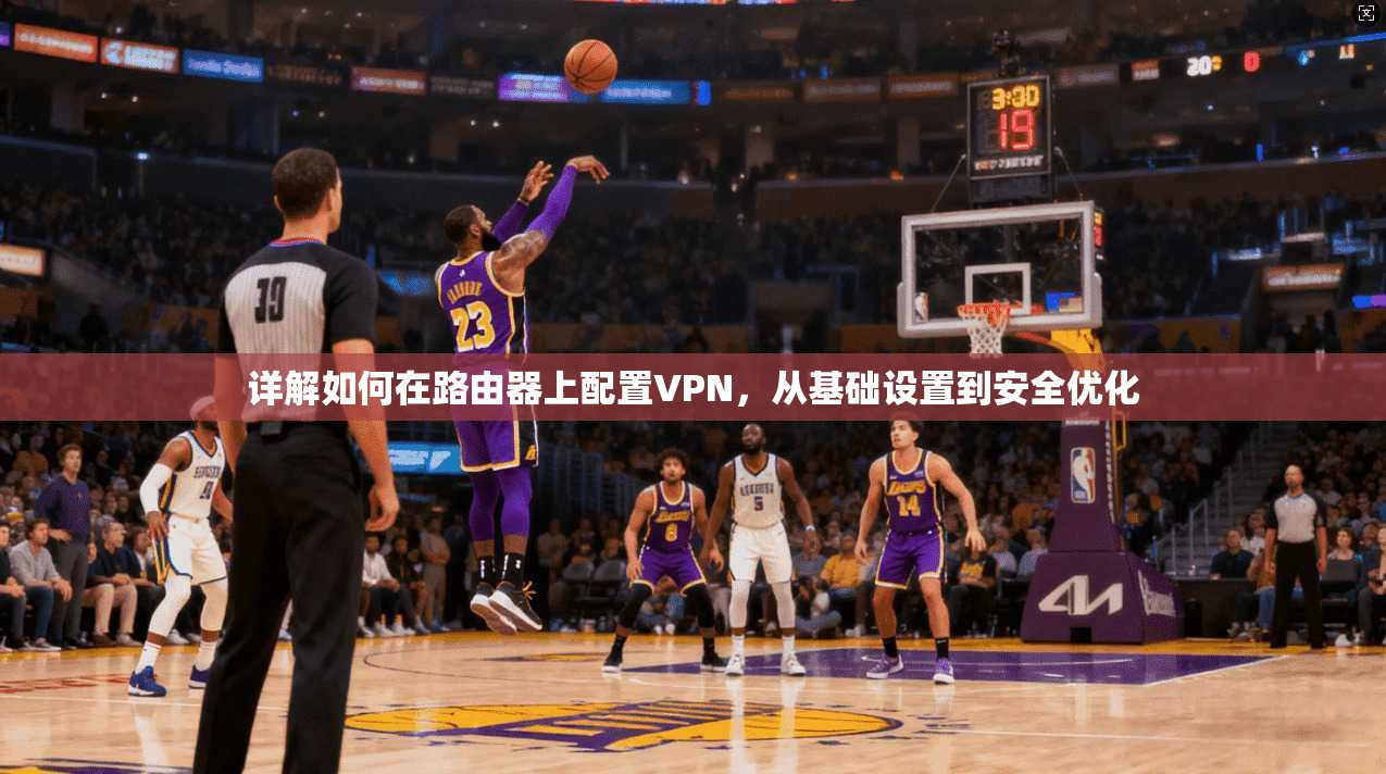 详解如何在路由器上配置VPN，从基础设置到安全优化