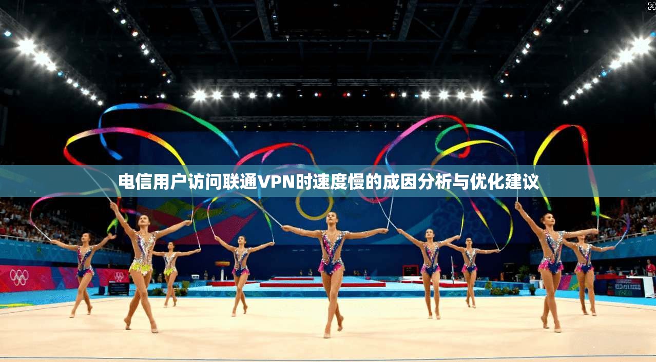 电信用户访问联通VPN时速度慢的成因分析与优化建议 电信用户访问联通VPN时速度慢的成因分析与优化建议