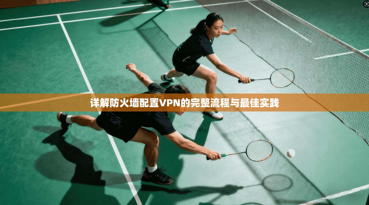详解防火墙配置VPN的完整流程与最佳实践 详解防火墙配置VPN的完整流程与最佳实践
