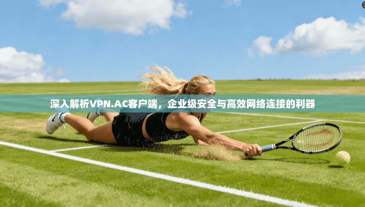 深入解析VPN.AC客户端，企业级安全与高效网络连接的利器