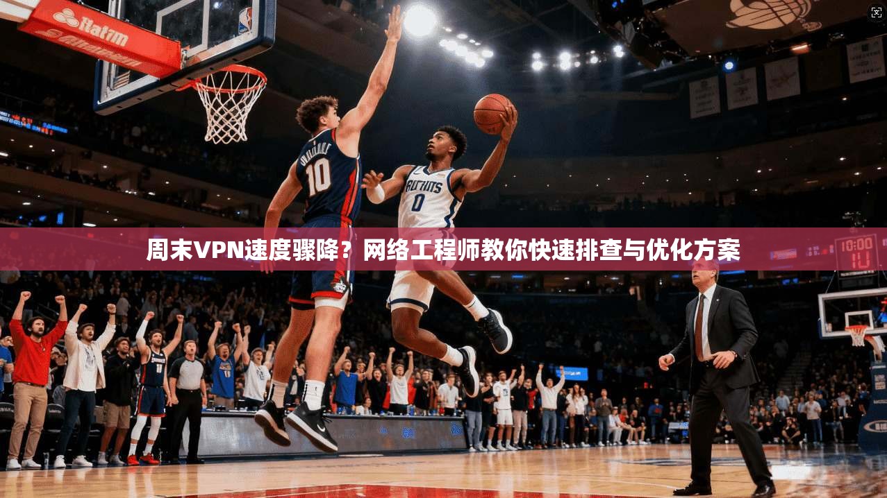 周末VPN速度骤降？网络工程师教你快速排查与优化方案
