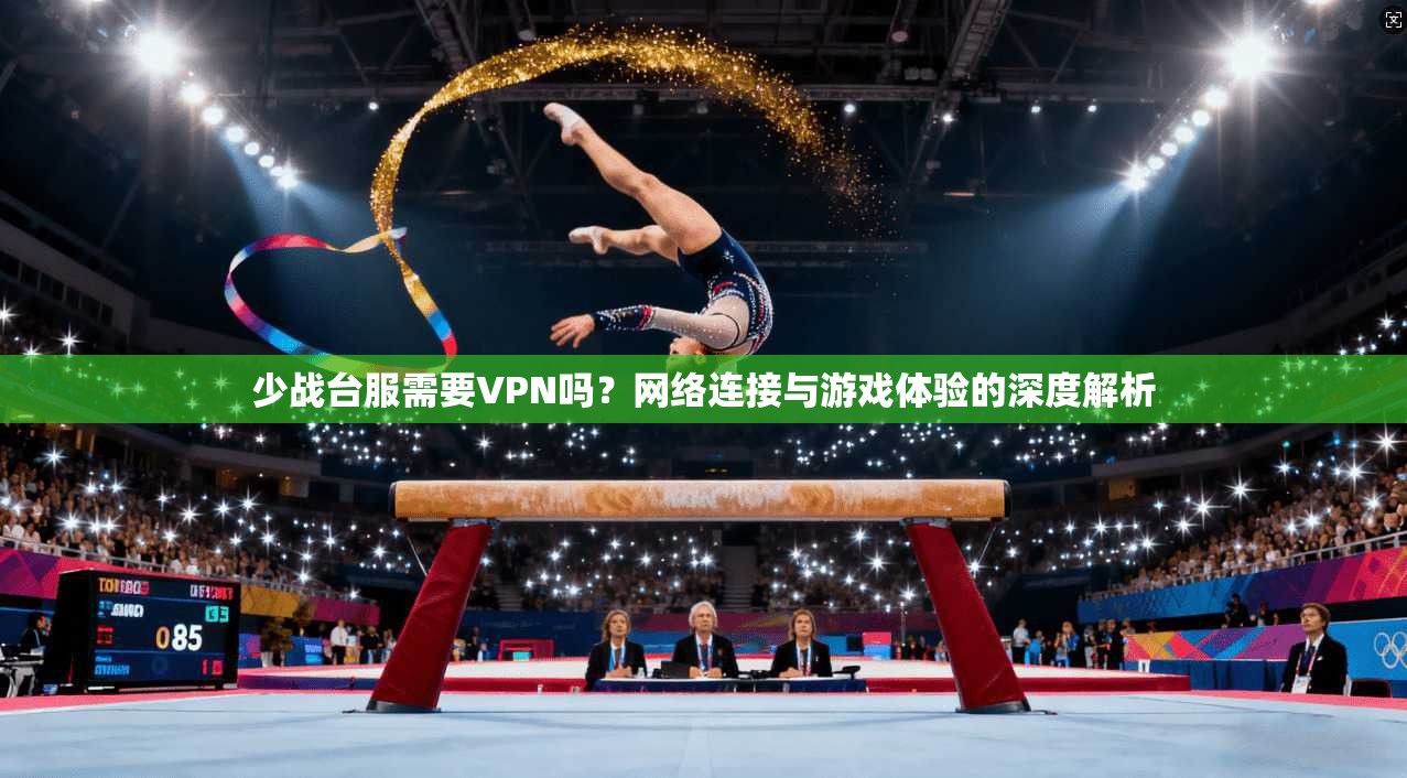 少战台服需要VPN吗？网络连接与游戏体验的深度解析