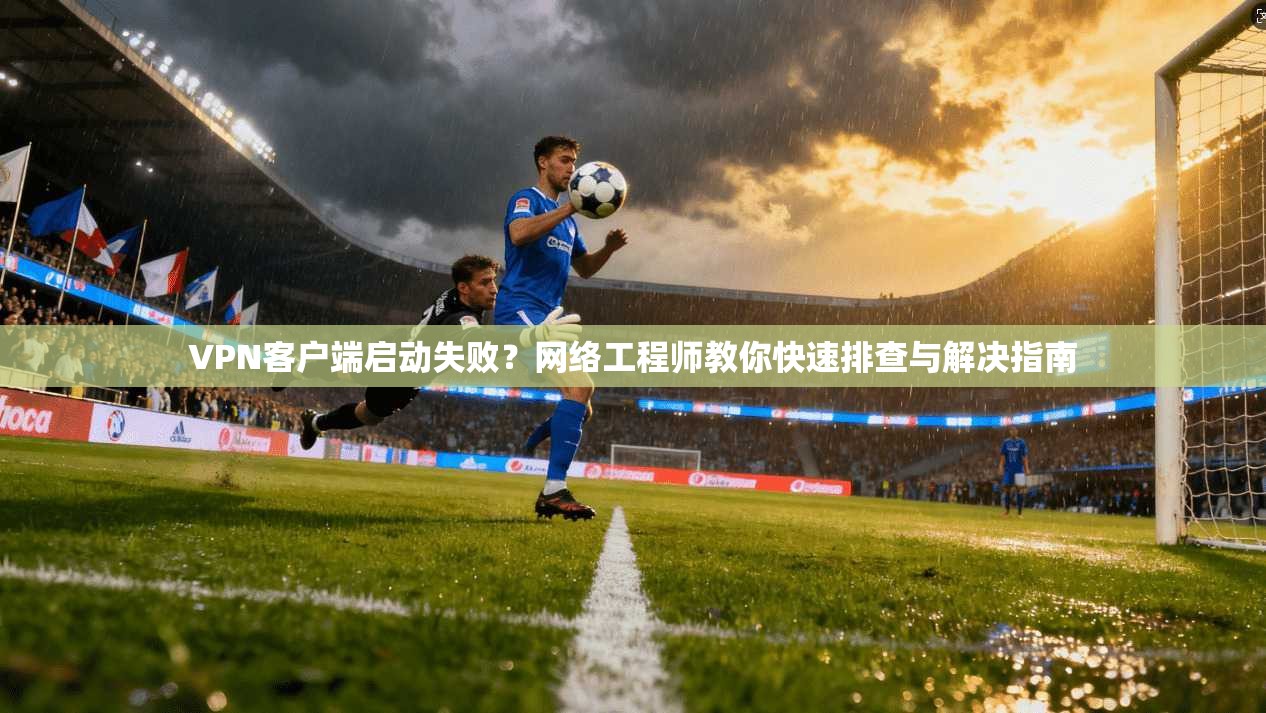 VPN客户端启动失败?网络工程师教你快速排查与解决指南 VPN客户端启动失败?网络工程师教你快速排查与解决指南