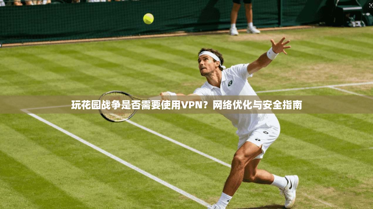 玩花园战争是否需要使用VPN?网络优化与安全指南 玩花园战争是否需要使用VPN?网络优化与安全指南
