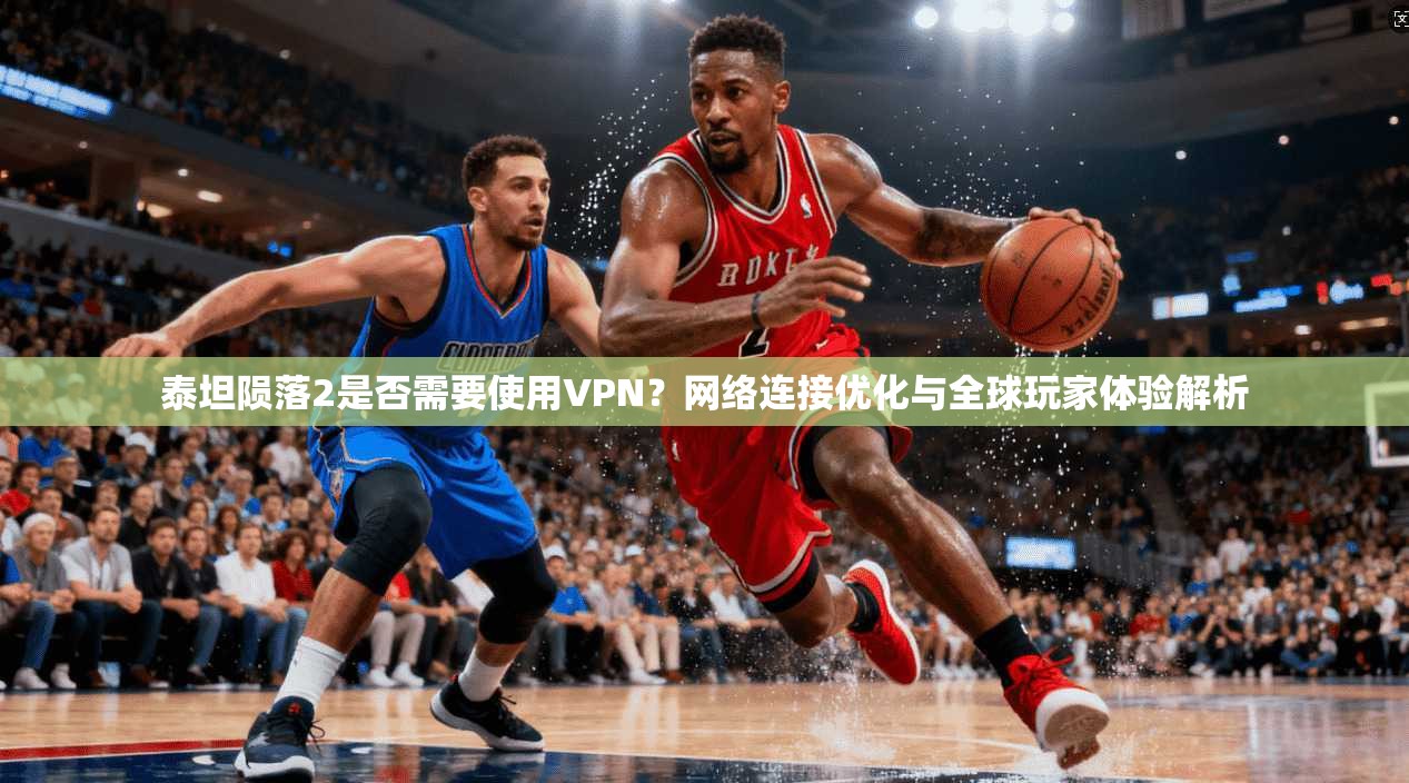 泰坦陨落2是否需要使用VPN?网络连接优化与全球玩家体验解析 泰坦陨落2是否需要使用VPN?网络连接优化与全球玩家体验解析