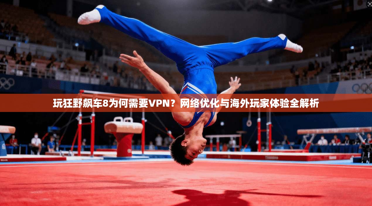玩狂野飙车8为何需要VPN?网络优化与海外玩家体验全解析 玩狂野飙车8为何需要VPN?网络优化与海外玩家体验全解析
