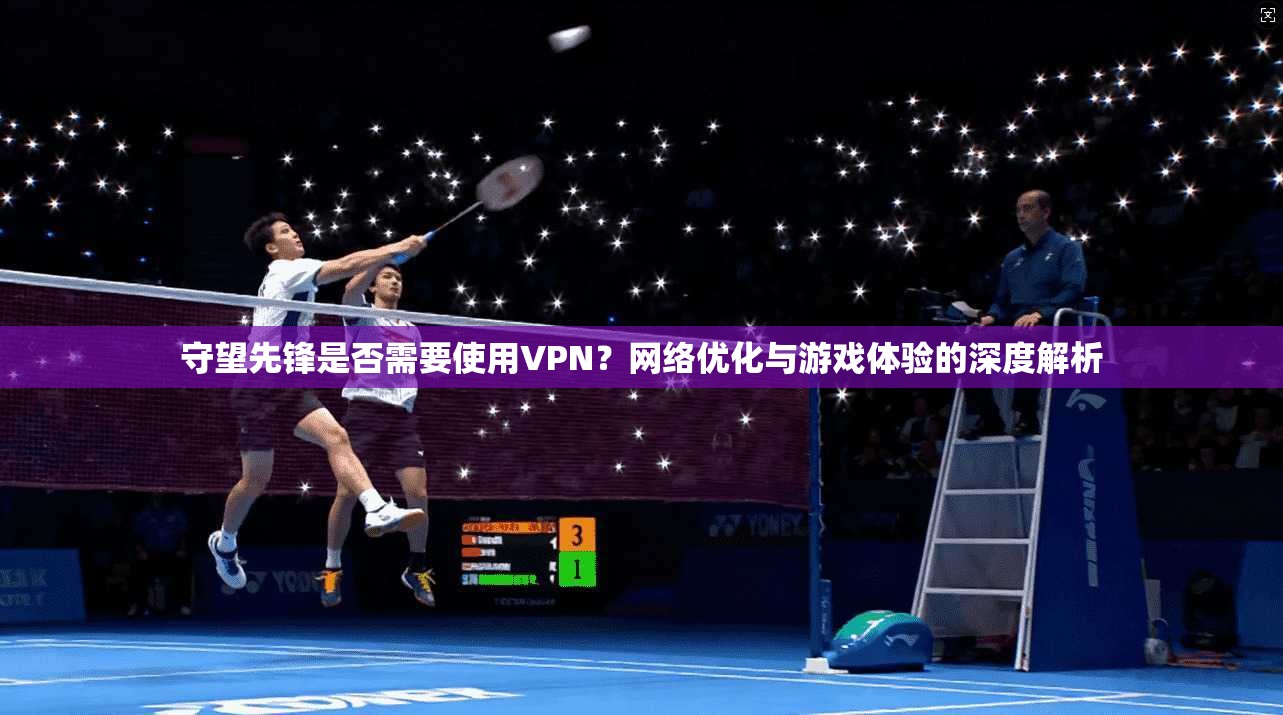守望先锋是否需要使用VPN?网络优化与游戏体验的深度解析 守望先锋是否需要使用VPN?网络优化与游戏体验的深度解析