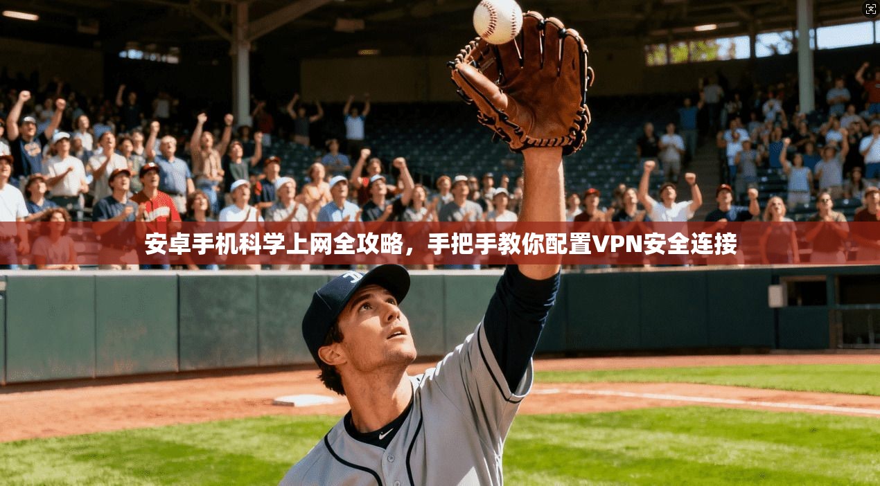 安卓手机科学上网全攻略，手把手教你配置VPN安全连接