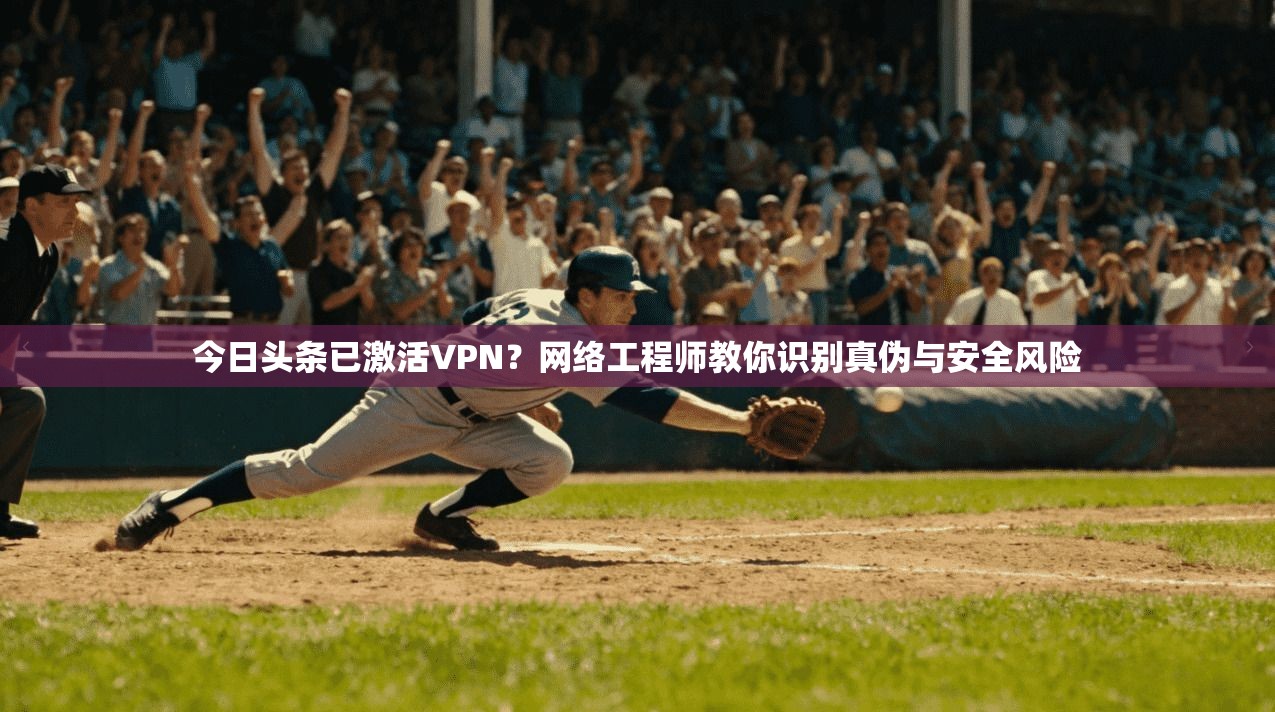 今日头条已激活VPN?网络工程师教你识别真伪与安全风险 今日头条已激活VPN?网络工程师教你识别真伪与安全风险