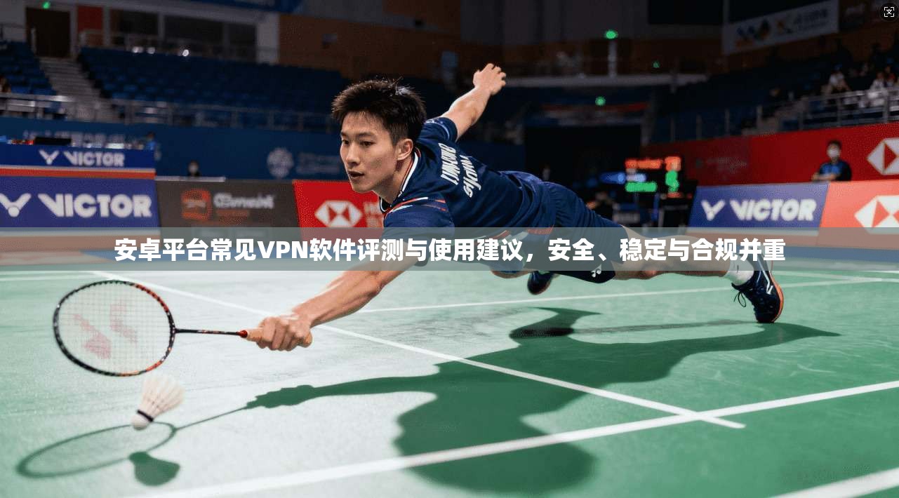 安卓平台常见VPN软件评测与使用建议，安全、稳定与合规并重