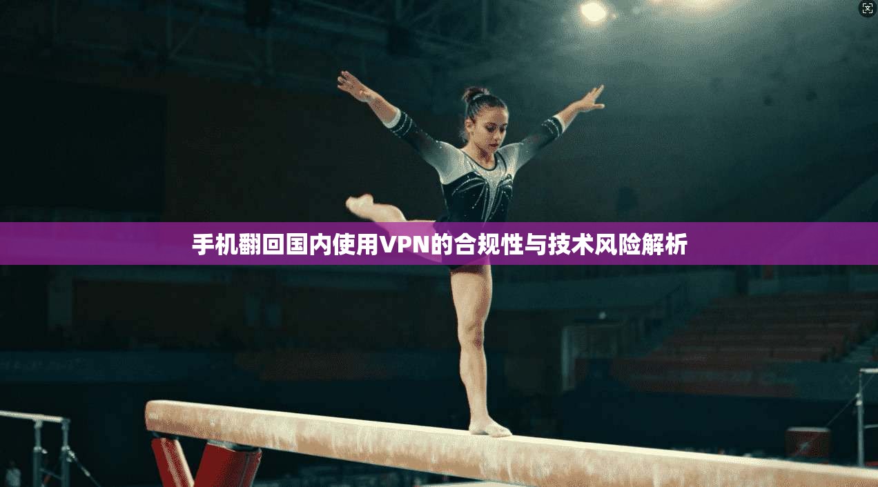 手机翻回国内使用VPN的合规性与技术风险解析