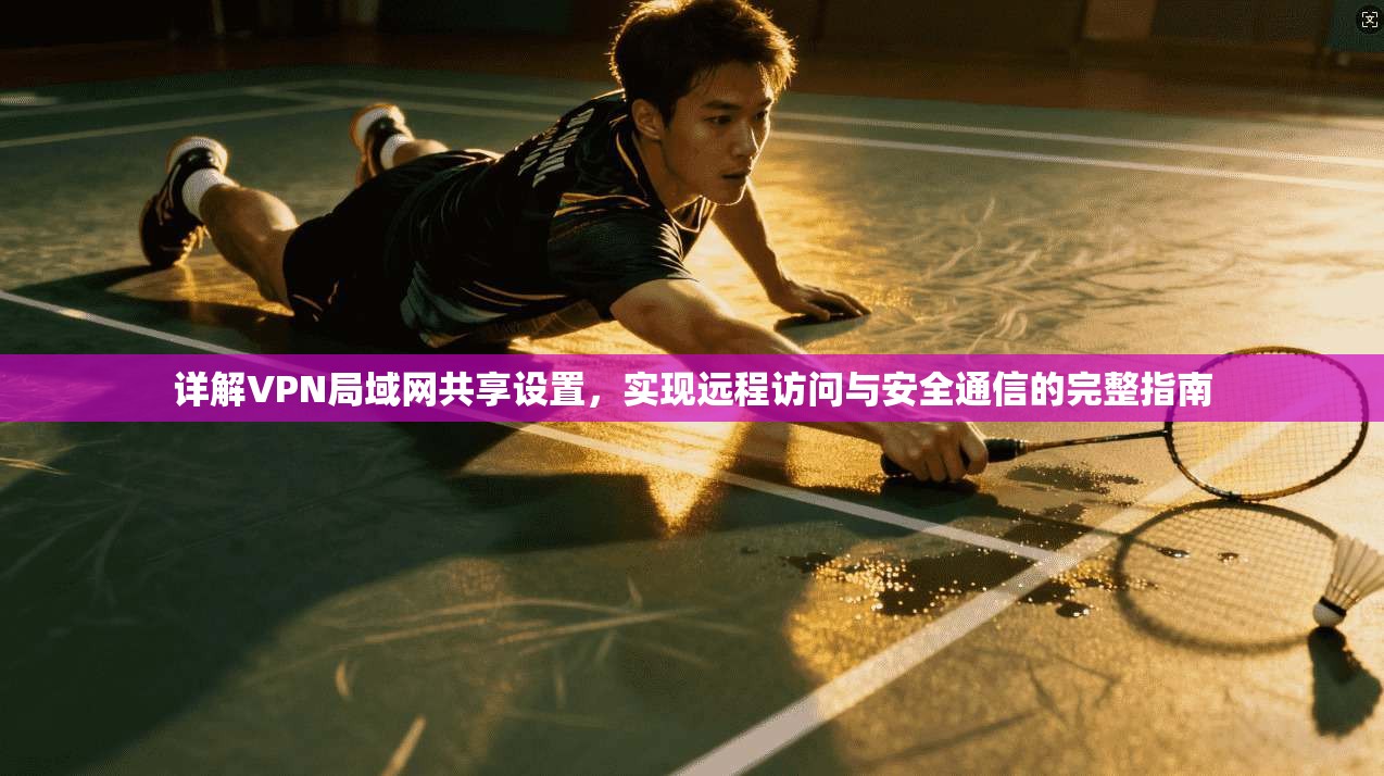 详解VPN局域网共享设置，实现远程访问与安全通信的完整指南