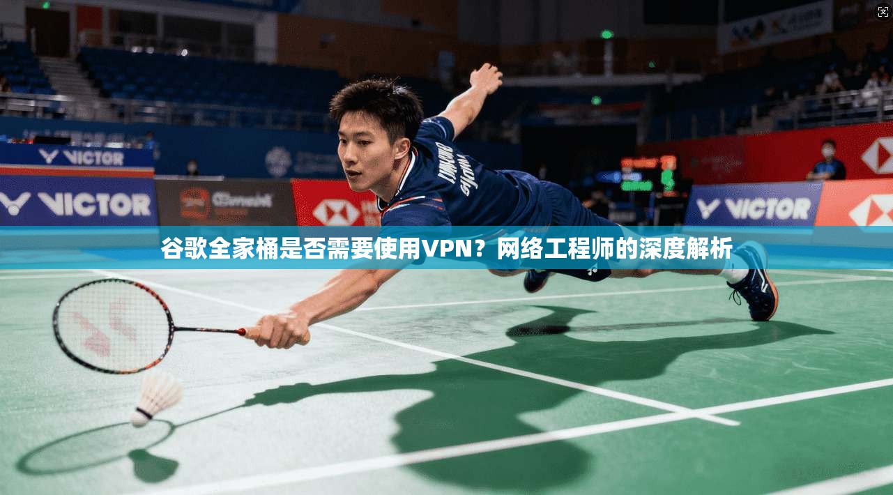 谷歌全家桶是否需要使用VPN？网络工程师的深度解析