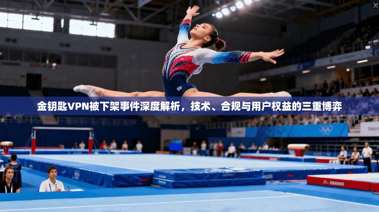 金钥匙VPN被下架事件深度解析，技术、合规与用户权益的三重博弈