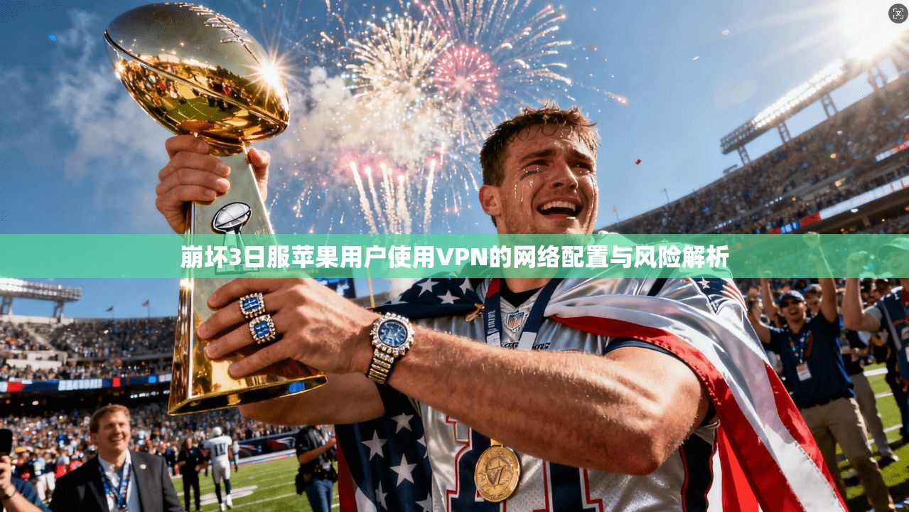 崩坏3日服苹果用户使用VPN的网络配置与风险解析 崩坏3日服苹果用户使用VPN的网络配置与风险解析