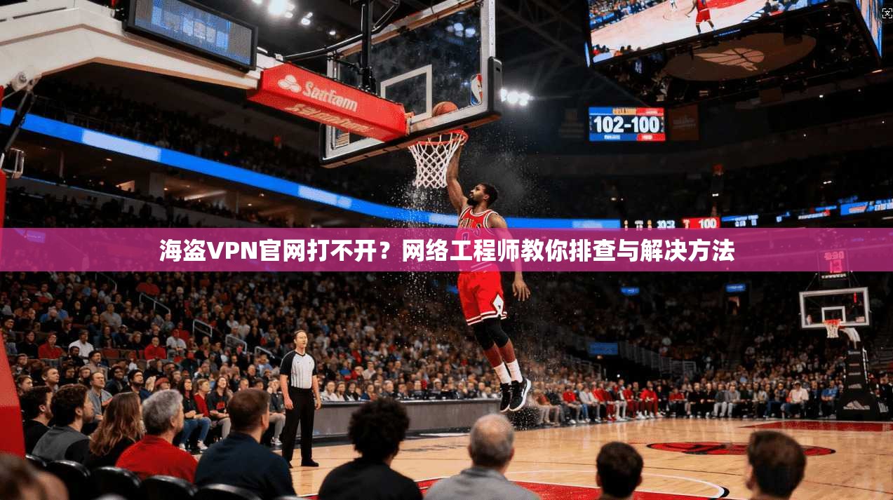 海盗VPN官网打不开?网络工程师教你排查与解决方法 海盗VPN官网打不开?网络工程师教你排查与解决方法