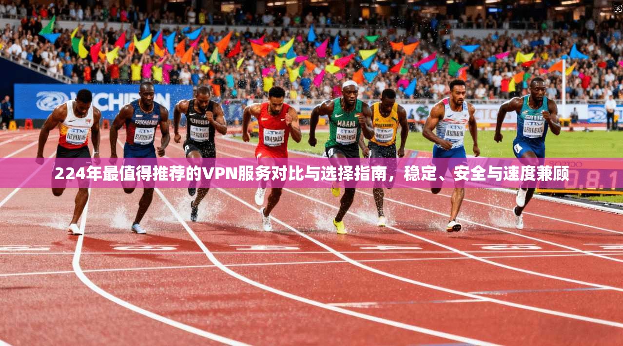 224年最值得推荐的VPN服务对比与选择指南，稳定、安全与速度兼顾
