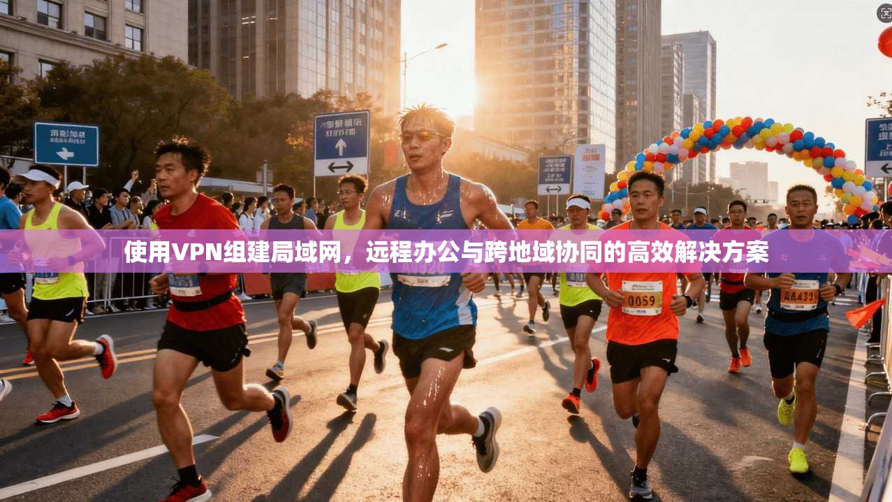 使用VPN组建局域网,远程办公与跨地域协同的高效解决方案 使用VPN组建局域网,远程办公与跨地域协同的高效解决方案