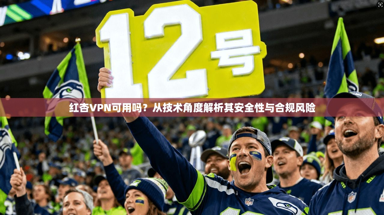 红杏VPN可用吗?从技术角度解析其安全性与合规风险 红杏VPN可用吗?从技术角度解析其安全性与合规风险