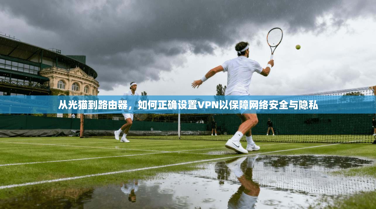 从光猫到路由器，如何正确设置VPN以保障网络安全与隐私