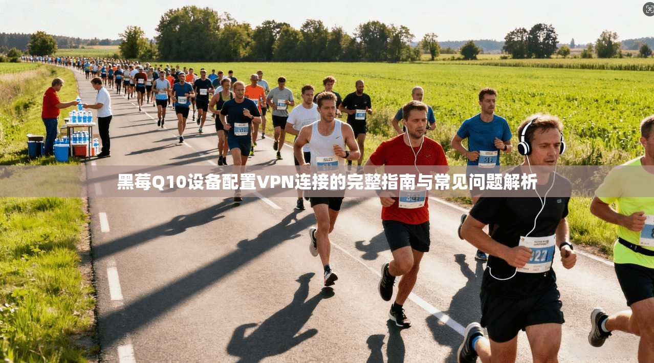 黑莓Q10设备配置VPN连接的完整指南与常见问题解析 黑莓Q10设备配置VPN连接的完整指南与常见问题解析